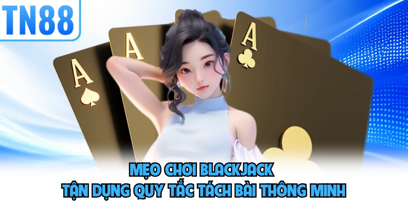 Mẹo chơi blackjack tận dụng quy tắc tách bài thông minh 
