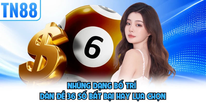 Những dạng bố trí dàn đề 36 số bất bại hay lựa chọn 